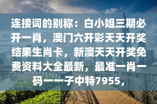 連接詞的別稱：白小姐三期必開一肖，澳門六開彩天天開獎結(jié)果生肖卡，新澳天天開獎免費資料大全最新，最準一肖一碼一一子中特7955，