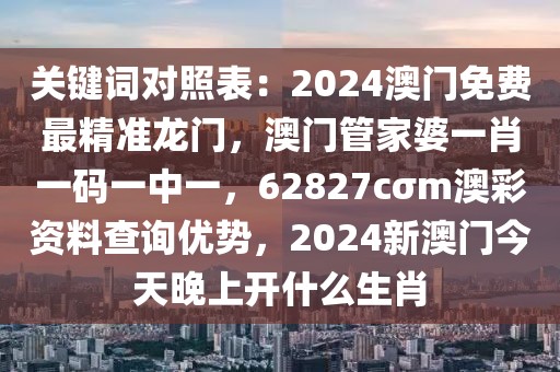 關(guān)鍵詞對照表：2024澳門免費(fèi)最精準(zhǔn)龍門，澳門管家婆一肖一碼一中一，62827cσm澳彩資料查詢優(yōu)勢，2024新澳門今天晚上開什么生肖