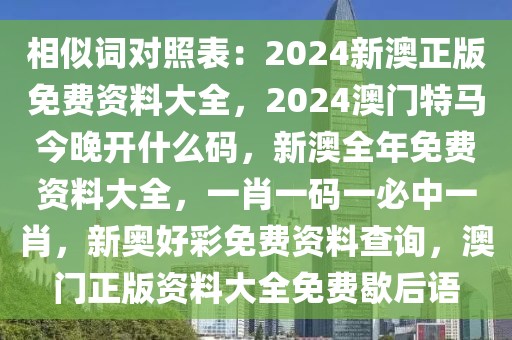 相似詞對照表：2024新澳正版免費資料大全，2024澳門特馬今晚開什么碼，新澳全年免費資料大全，一肖一碼一必中一肖，新奧好彩免費資料查詢，澳門正版資料大全免費歇后語