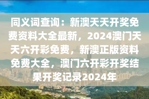 同義詞查詢：新澳天天開(kāi)獎(jiǎng)免費(fèi)資料大全最新，2024澳門(mén)天天六開(kāi)彩免費(fèi)，新澳正版資料免費(fèi)大全，澳門(mén)六開(kāi)彩開(kāi)獎(jiǎng)結(jié)果開(kāi)獎(jiǎng)記錄2024年
