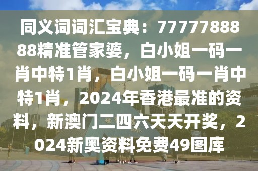 同義詞詞匯寶典：7777788888精準(zhǔn)管家婆，白小姐一碼一肖中特1肖，白小姐一碼一肖中特1肖，2024年香港最準(zhǔn)的資料，新澳門二四六天天開獎(jiǎng)，2024新奧資料免費(fèi)49圖庫
