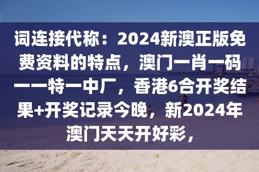 詞連接代稱：2024新澳正版免費(fèi)資料的特點(diǎn)，澳門一肖一碼一一特一中廠，香港6合開獎(jiǎng)結(jié)果+開獎(jiǎng)記錄今晚，新2024年澳門天天開好彩，