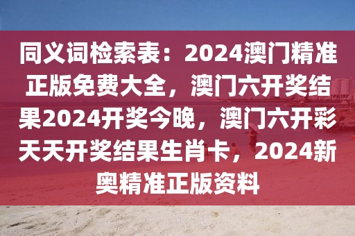 同義詞檢索表：2024澳門精準(zhǔn)正版免費(fèi)大全，澳門六開獎(jiǎng)結(jié)果2024開獎(jiǎng)今晚，澳門六開彩天天開獎(jiǎng)結(jié)果生肖卡，2024新奧精準(zhǔn)正版資料