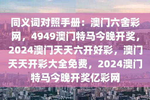 同義詞對照手冊：澳門六舍彩網(wǎng)，4949澳門特馬今晚開獎(jiǎng)，2024澳門天天六開好彩，澳門天天開彩大全免費(fèi)，2024澳門特馬今晚開獎(jiǎng)億彩網(wǎng)