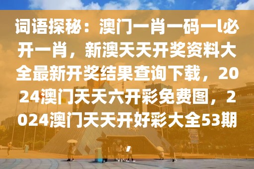 詞語(yǔ)探秘：澳門一肖一碼一l必開一肖，新澳天天開獎(jiǎng)資料大全最新開獎(jiǎng)結(jié)果查詢下載，2024澳門天天六開彩免費(fèi)圖，2024澳門天天開好彩大全53期，