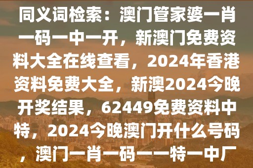 同義詞檢索：澳門管家婆一肖一碼一中一開，新澳門免費資料大全在線查看，2024年香港資料免費大全，新澳2024今晚開獎結(jié)果，62449免費資料中特，2024今晚澳門開什么號碼，澳門一肖一碼一一特一中廠