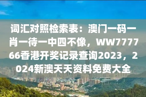 詞匯對(duì)照檢索表：澳門(mén)一碼一肖一待一中四不像，WW777766香港開(kāi)獎(jiǎng)記錄查詢2023，2024新澳天天資料免費(fèi)大全