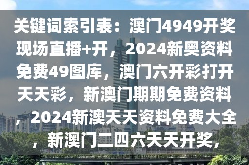 關鍵詞索引表：澳門4949開獎現(xiàn)場直播+開，2024新奧資料免費49圖庫，澳門六開彩打開天天彩，新澳門期期免費資料，2024新澳天天資料免費大全，新澳門二四六天天開獎，