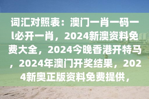 詞匯對照表：澳門一肖一碼一l必開一肖，2024新澳資料免費(fèi)大全，2024今晚香港開特馬，2024年澳門開獎結(jié)果，2024新奧正版資料免費(fèi)提供，