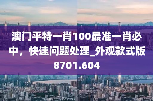 澳門平特一肖100最準一肖必中，快速問題處理_外觀款式版8701.604