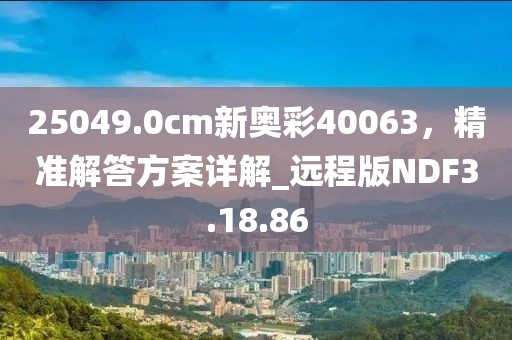 25049.0cm新奧彩40063，精準(zhǔn)解答方案詳解_遠(yuǎn)程版NDF3.18.86