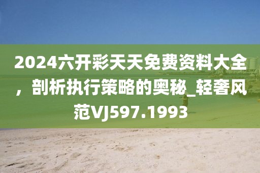 2024六開彩天天免費(fèi)資料大全，剖析執(zhí)行策略的奧秘_輕奢風(fēng)范VJ597.1993