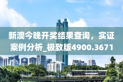 新澳今晚開獎結(jié)果查詢，實證案例分析_極致版4900.3671