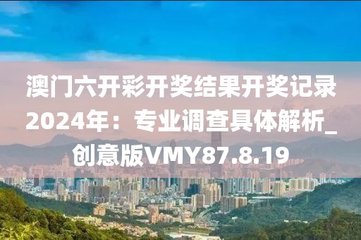 澳門六開彩開獎結(jié)果開獎記錄2024年：專業(yè)調(diào)查具體解析_創(chuàng)意版VMY87.8.19