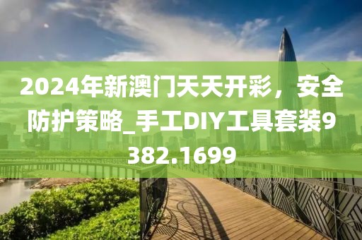 2024年新澳門天天開彩，安全防護(hù)策略_手工DIY工具套裝9382.1699