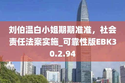 劉伯溫白小姐期期準(zhǔn)準(zhǔn)，社會(huì)責(zé)任法案實(shí)施_可靠性版EBK30.2.94