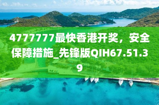 4777777最快香港開獎，安全保障措施_先鋒版QIH67.51.39