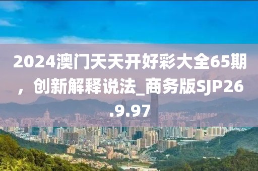 2024澳門(mén)天天開(kāi)好彩大全65期，創(chuàng)新解釋說(shuō)法_商務(wù)版SJP26.9.97