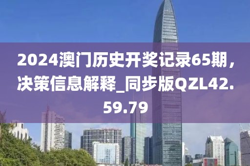 2024澳門歷史開獎(jiǎng)記錄65期，決策信息解釋_同步版QZL42.59.79