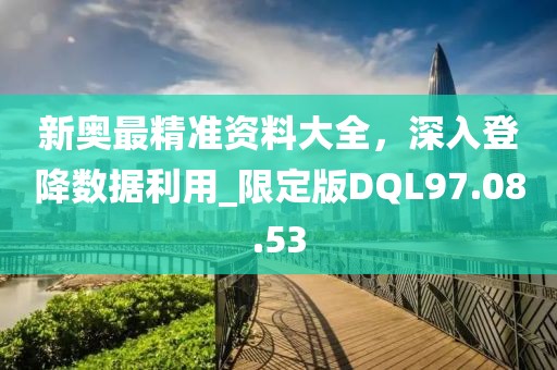 新奧最精準資料大全，深入登降數(shù)據(jù)利用_限定版DQL97.08.53