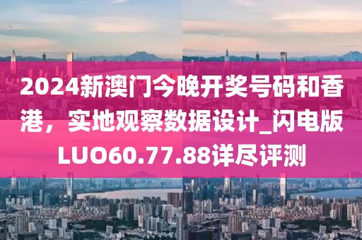 2024新澳門(mén)今晚開(kāi)獎(jiǎng)號(hào)碼和香港，實(shí)地觀察數(shù)據(jù)設(shè)計(jì)_閃電版LUO60.77.88詳盡評(píng)測(cè)