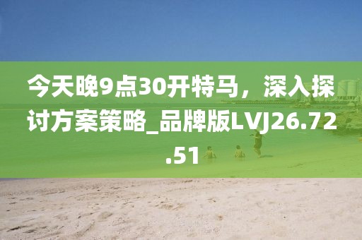 今天晚9點30開特馬，深入探討方案策略_品牌版LVJ26.72.51