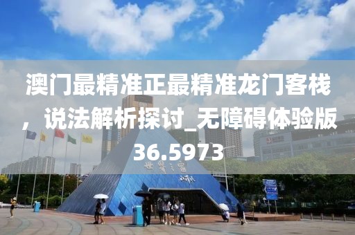 澳門最精準正最精準龍門客棧，說法解析探討_無障礙體驗版36.5973
