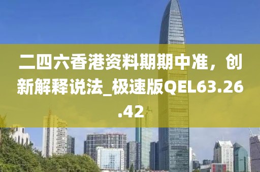 二四六香港資料期期中準，創(chuàng)新解釋說法_極速版QEL63.26.42