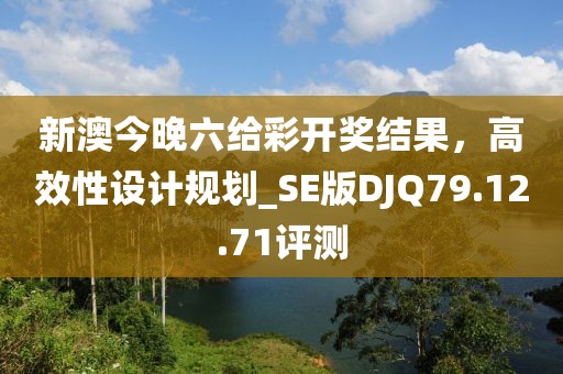 新澳今晚六給彩開獎(jiǎng)結(jié)果，高效性設(shè)計(jì)規(guī)劃_SE版DJQ79.12.71評(píng)測(cè)