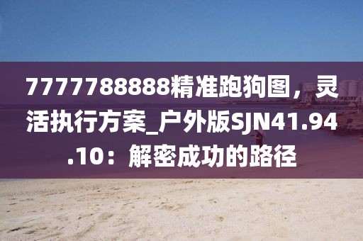 7777788888精準(zhǔn)跑狗圖，靈活執(zhí)行方案_戶外版SJN41.94.10：解密成功的路徑