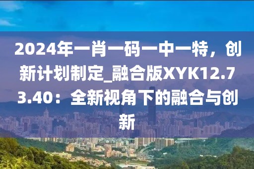2024年一肖一碼一中一特，創(chuàng)新計(jì)劃制定_融合版XYK12.73.40：全新視角下的融合與創(chuàng)新