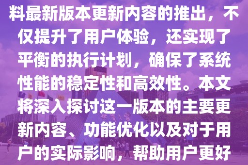 摘要： 新奧天天彩免費免費資料最新版本更新內(nèi)容的推出，不僅提升了用戶體驗，還實現(xiàn)了平衡的執(zhí)行計劃，確保了系統(tǒng)性能的穩(wěn)定性和高效性。本文將深入探討這一版本的主要更新內(nèi)容、功能優(yōu)化以及對于用戶的實際影響，幫助用戶更好地理解和使用這一新版本。