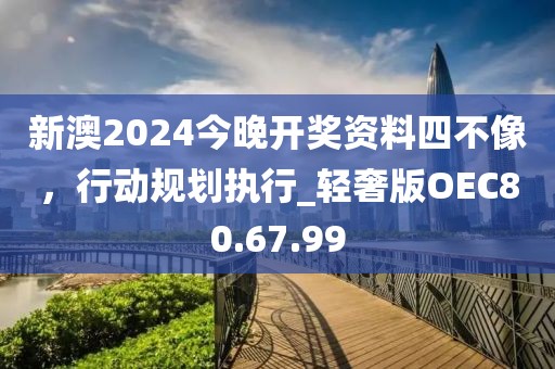 新澳2024今晚開獎資料四不像，行動規(guī)劃執(zhí)行_輕奢版OEC80.67.99