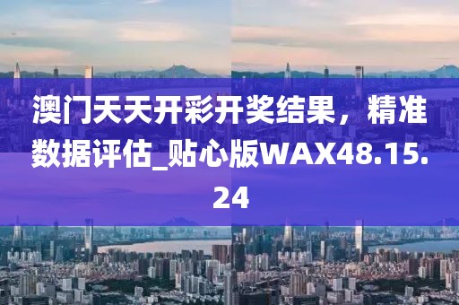澳門天天開彩開獎結果，精準數(shù)據評估_貼心版WAX48.15.24
