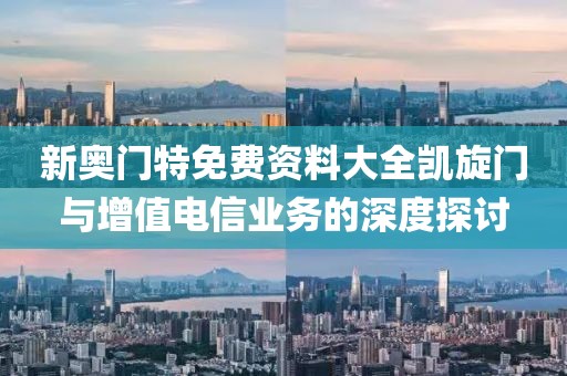新奧門特免費資料大全凱旋門與增值電信業(yè)務的深度探討