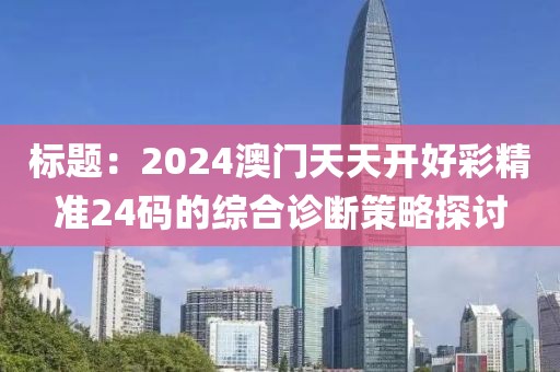 標(biāo)題：2024澳門(mén)天天開(kāi)好彩精準(zhǔn)24碼的綜合診斷策略探討