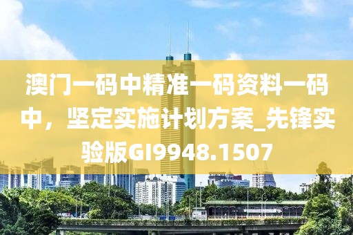 澳門一碼中精準(zhǔn)一碼資料一碼中，堅(jiān)定實(shí)施計(jì)劃方案_先鋒實(shí)驗(yàn)版GI9948.1507