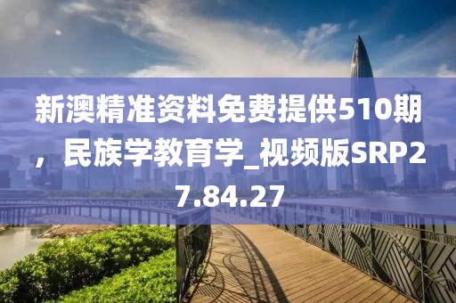 新澳精準資料免費提供510期，民族學教育學_視頻版SRP27.84.27