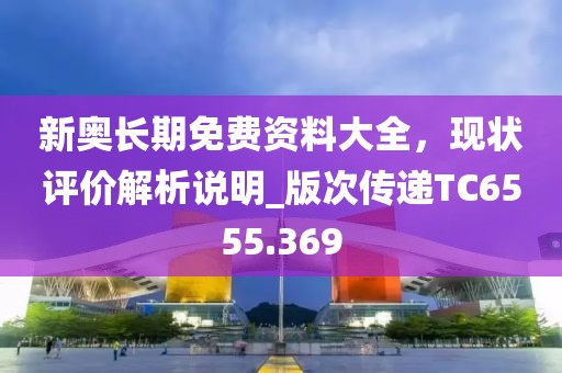 新奧長期免費資料大全，現(xiàn)狀評價解析說明_版次傳遞TC6555.369