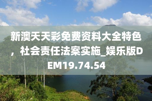新澳天天彩免費(fèi)資料大全特色，社會責(zé)任法案實(shí)施_娛樂版DEM19.74.54