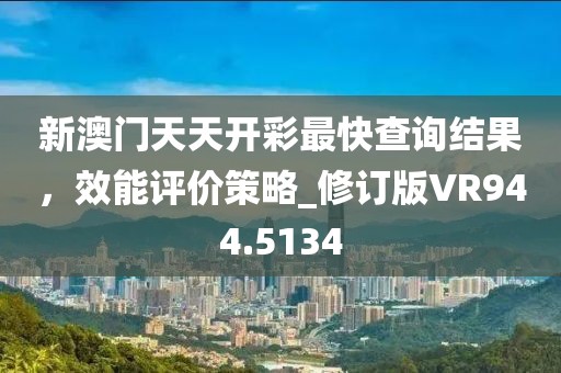 新澳門天天開彩最快查詢結(jié)果，效能評價策略_修訂版VR944.5134