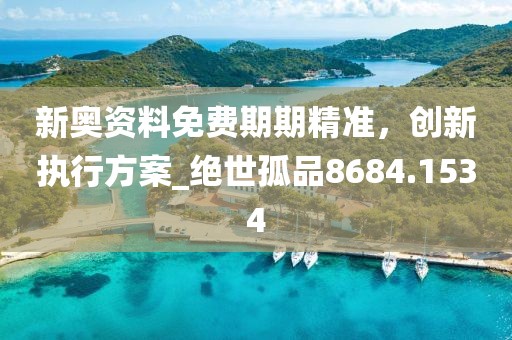 新奧資料免費(fèi)期期精準(zhǔn)，創(chuàng)新執(zhí)行方案_絕世孤品8684.1534