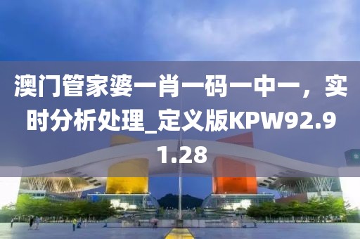 澳門管家婆一肖一碼一中一，實時分析處理_定義版KPW92.91.28