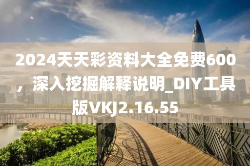 2024天天彩資料大全免費600，深入挖掘解釋說明_DIY工具版VKJ2.16.55