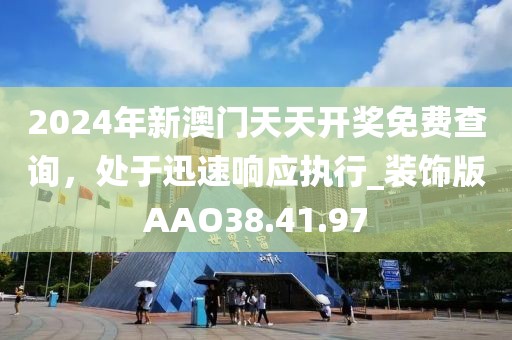 2024年新澳門天天開獎(jiǎng)免費(fèi)查詢，處于迅速響應(yīng)執(zhí)行_裝飾版AAO38.41.97