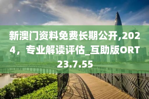 新澳門資料免費(fèi)長期公開,2024，專業(yè)解讀評估_互助版ORT23.7.55