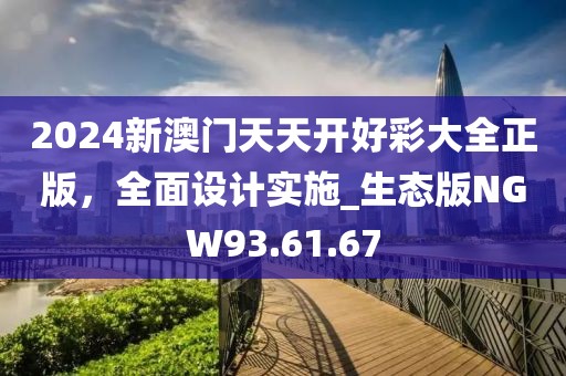 2024新澳門天天開好彩大全正版，全面設(shè)計(jì)實(shí)施_生態(tài)版NGW93.61.67