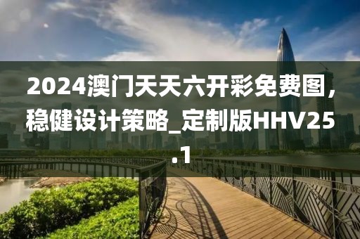 2024澳門天天六開彩免費圖，穩(wěn)健設(shè)計策略_定制版HHV25.1