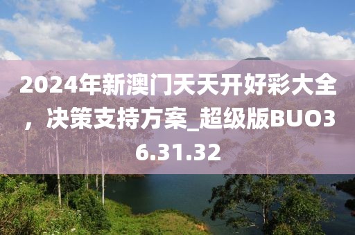 2024年新澳門天天開(kāi)好彩大全，決策支持方案_超級(jí)版BUO36.31.32