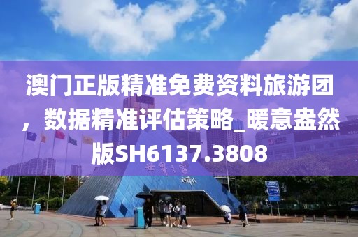 澳門正版精準(zhǔn)免費(fèi)資料旅游團(tuán)，數(shù)據(jù)精準(zhǔn)評(píng)估策略_暖意盎然版SH6137.3808